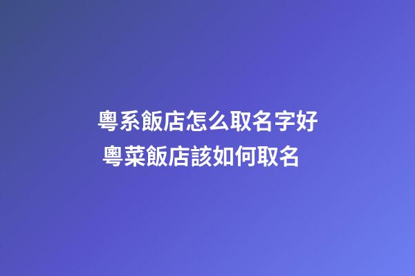 粵系飯店怎么取名字好 粵菜飯店該如何取名-第1張-店鋪起名-玄機派